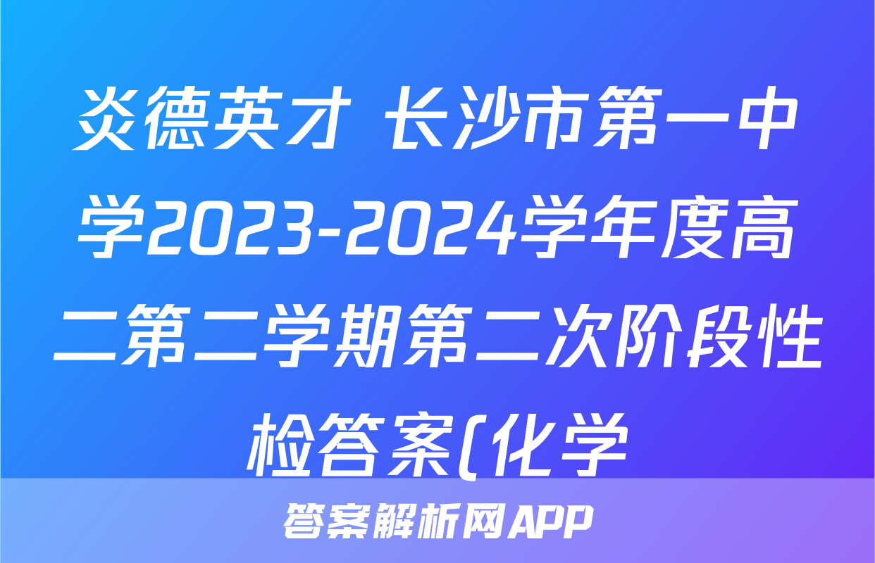 炎德英才 长沙市第一中学2023-2024学年度高二第二学期第二次阶段性检答案(化学)